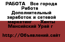 РАБОТА - Все города Работа » Дополнительный заработок и сетевой маркетинг   . Ханты-Мансийский,Урай г.